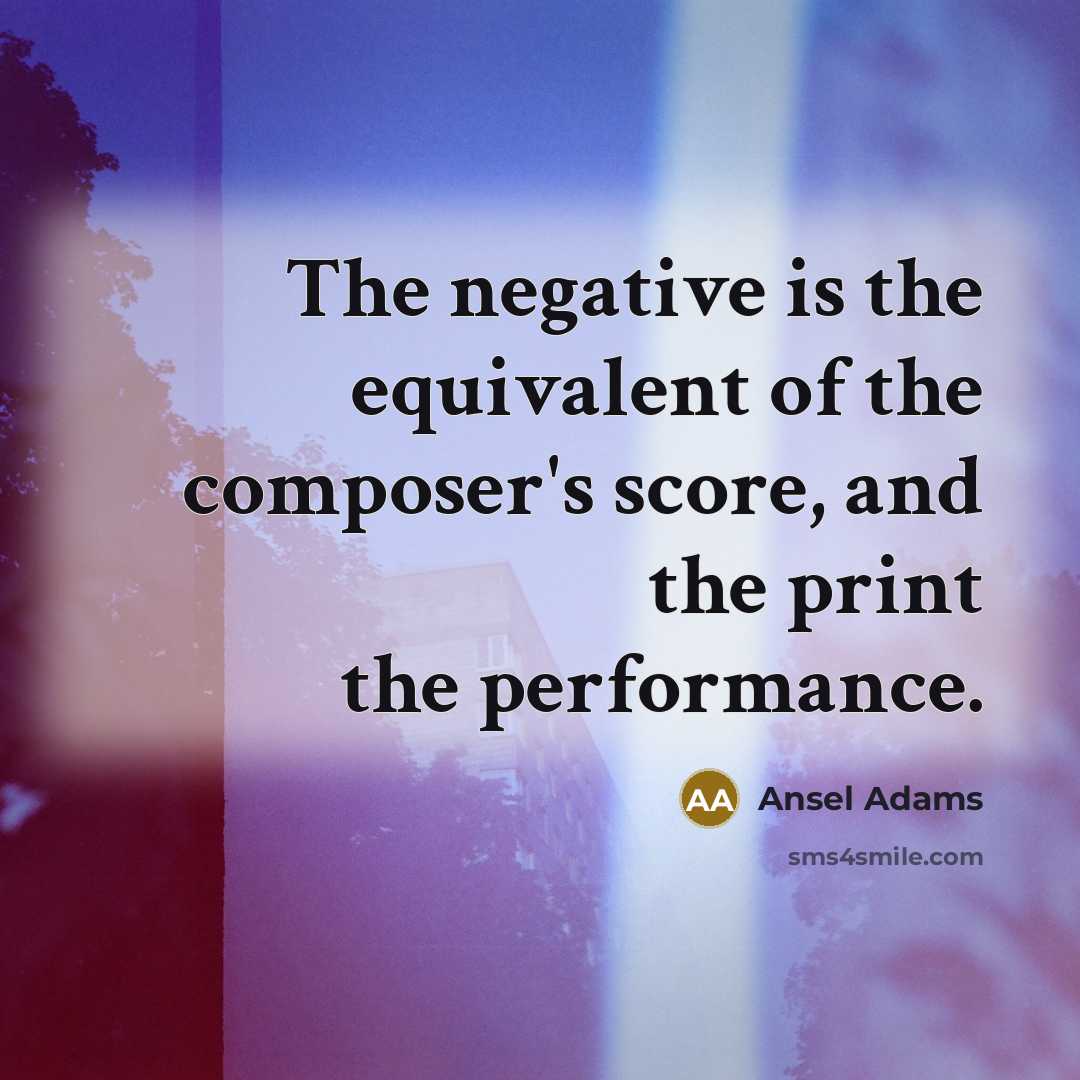 “The negative is the equivalent of the composer's score, and the print the performance.” quote by Ansel Adams