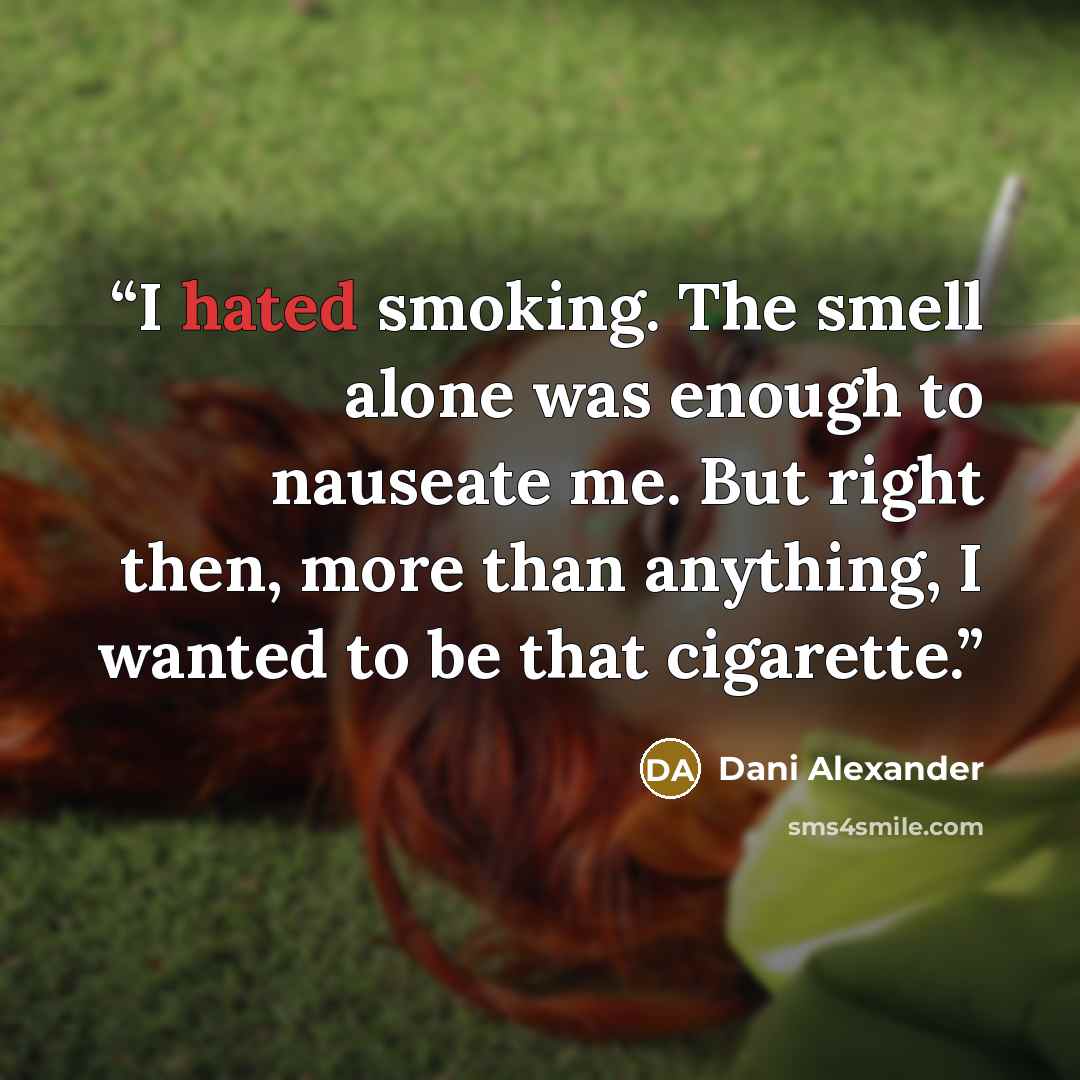 “I hated smoking. The smell alone was enough to nauseate me. But right then, more than anything, I wanted to be that cigarette.” quote by Dani Alexander