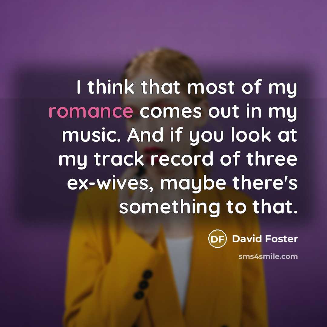 “I think that most of my romance comes out in…” quote by David Foster