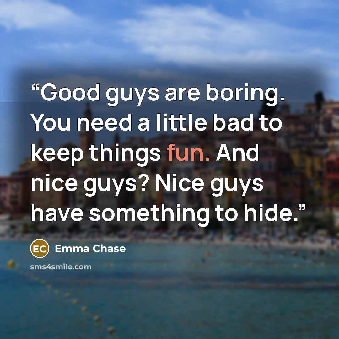 “Good guys are boring. You need a little bad to keep things fun. And nice guys? Nice guys have something to hide.” quote by Emma Chase