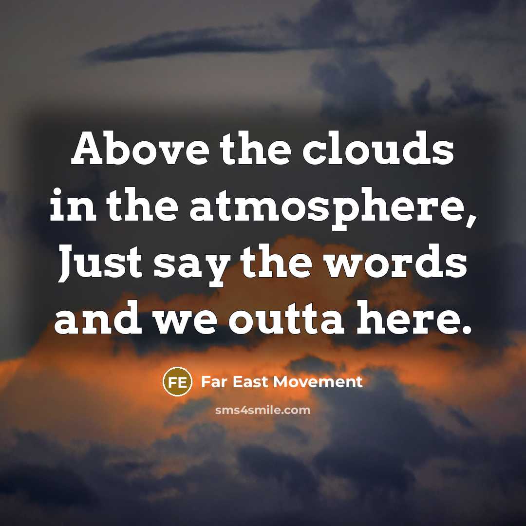 “Above the clouds in the atmosphere, Just say the words and we outta here.” quote by Far East Movement