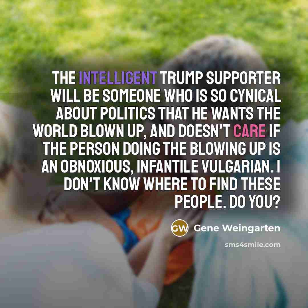 “The intelligent Trump supporter will be someone who is so…” quote by Gene Weingarten