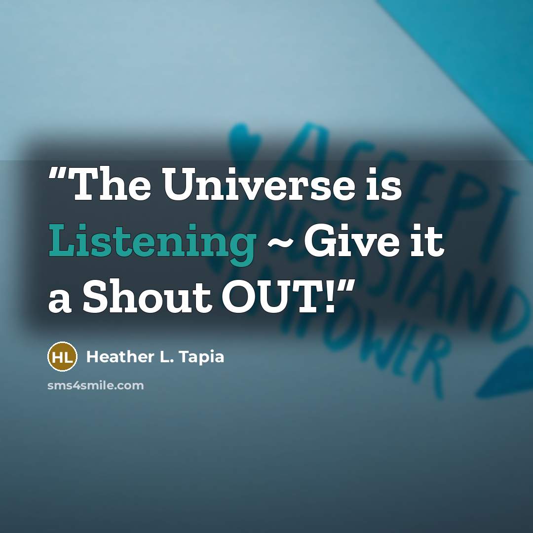 “The Universe is Listening ~ Give it a Shout OUT!” quote by Heather L. Tapia