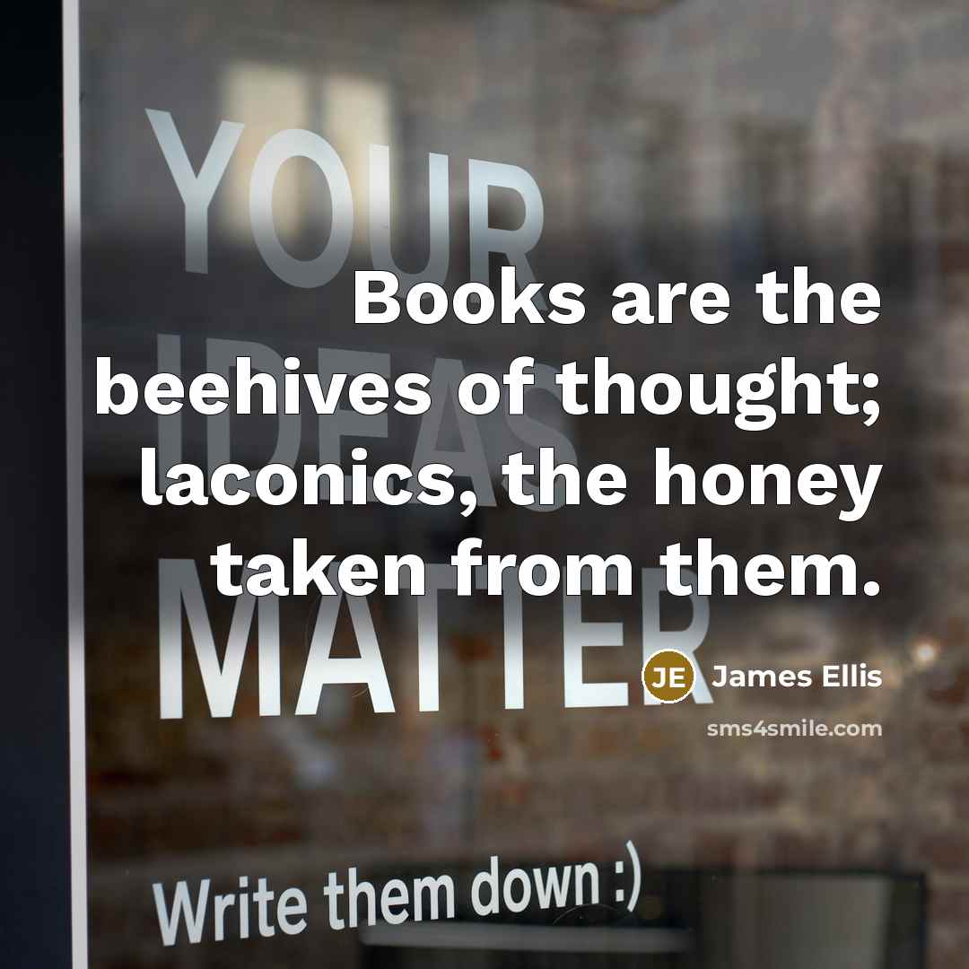 “Books are the beehives of thought; laconics, the honey taken…” quote by James Ellis