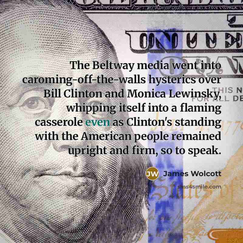 “The Beltway media went into caroming-off-the-walls hysterics over Bill Clinton…” quote by James Wolcott