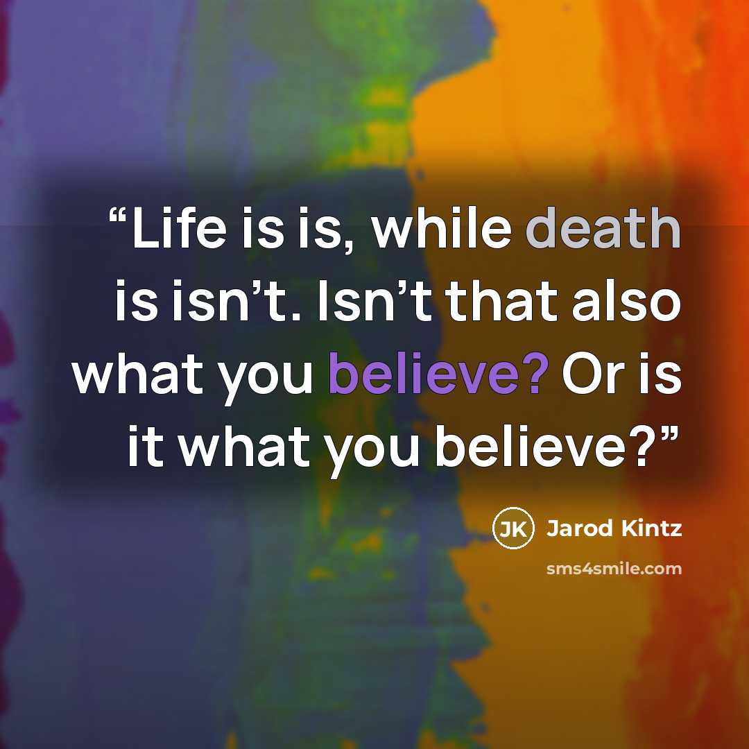 “Life is is, while death is isn’t. Isn’t that also what you believe? Or is it what you believe?” quote by Jarod Kintz