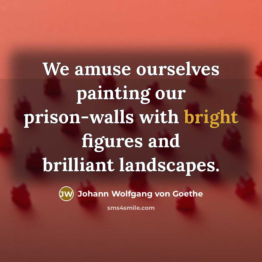 “We amuse ourselves painting our prison-walls with bright figures and…” quote by Johann Wolfgang von Goethe