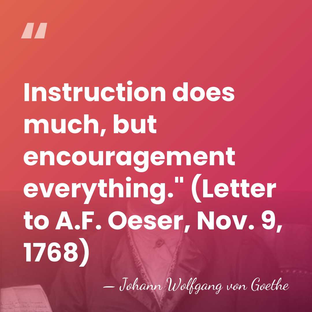 Instruction does much, but encouragement everything." (Letter to A.F. Oeser, Nov. 9,&hellip; - Johann Wolfgang von Goethe