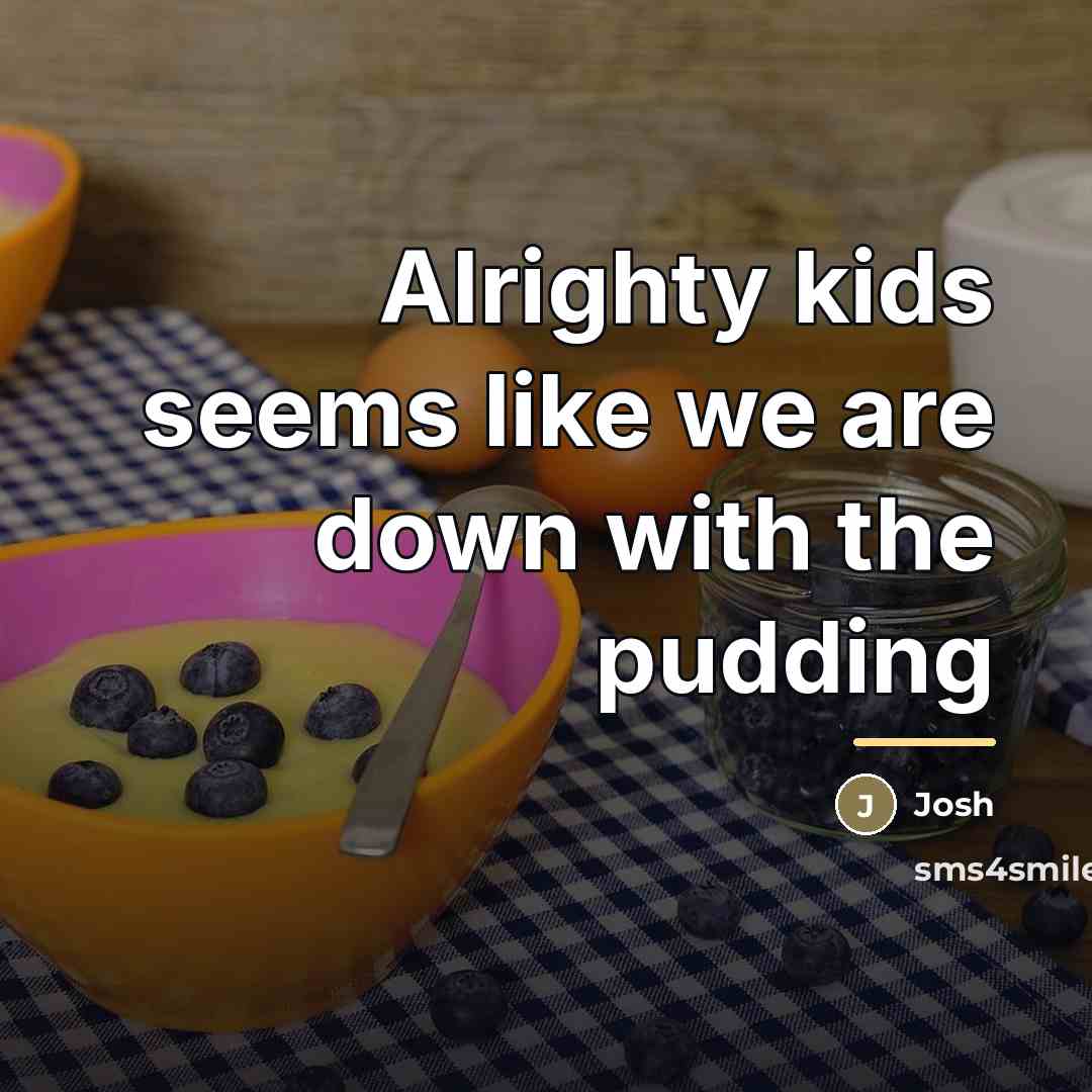 “Alrighty kids seems like we are down with the pudding…” quote by Josh