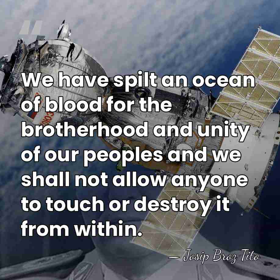 We have spilt an ocean of blood for the brotherhood and unity&hellip; - Josip Broz Tito