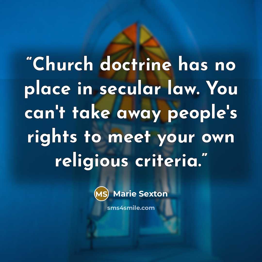 “Church doctrine has no place in secular law. You can't take away people's rights to meet your own religious criteria.” quote by Marie Sexton