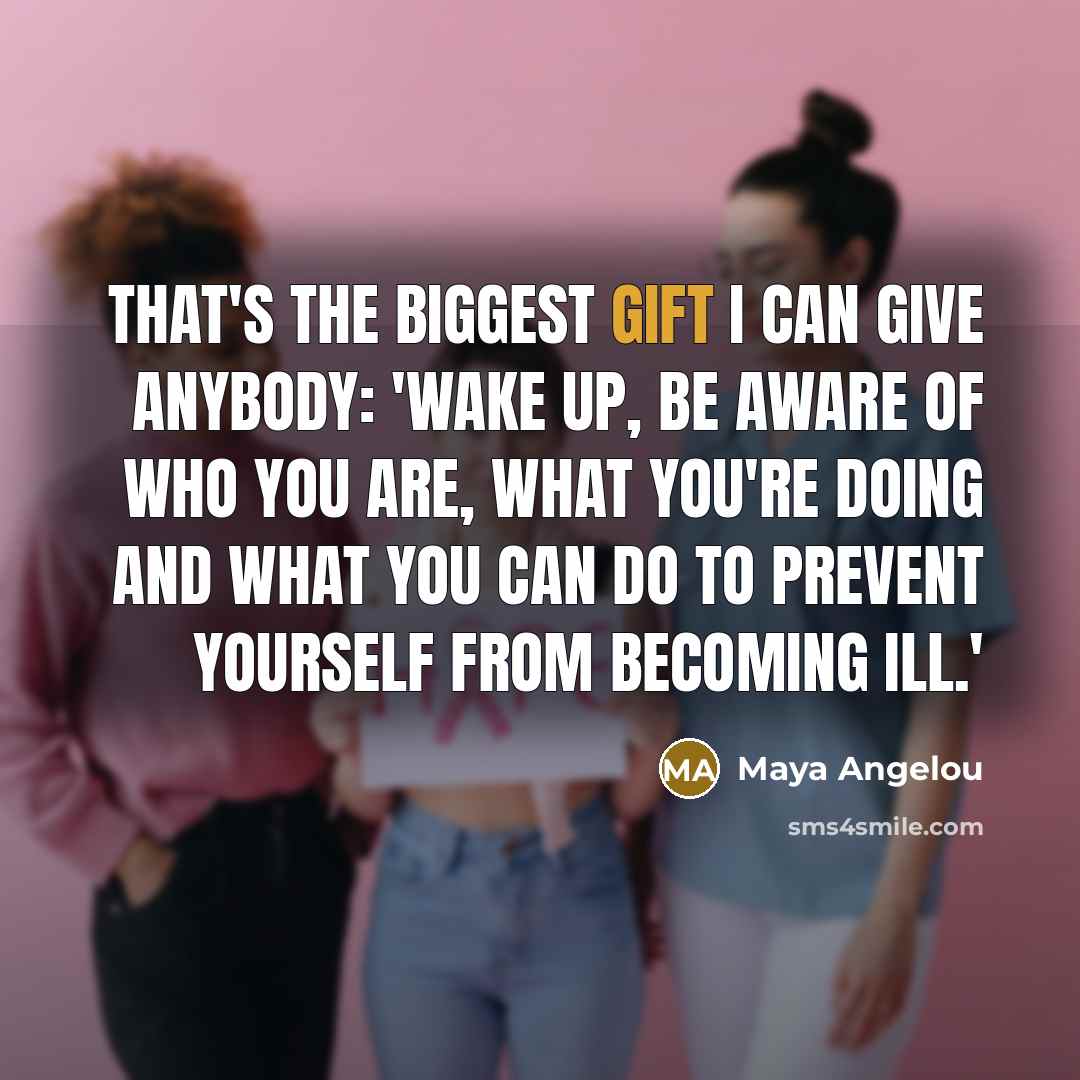 “That's the biggest gift I can give anybody: 'Wake up, be aware of who you are, what you're doing and what you can do to prevent yourself from becoming ill.'” quote by Maya Angelou