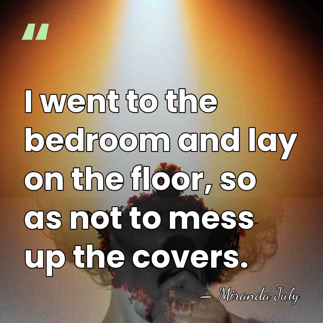 I went to the bedroom and lay on the floor, so as&hellip; - Miranda July