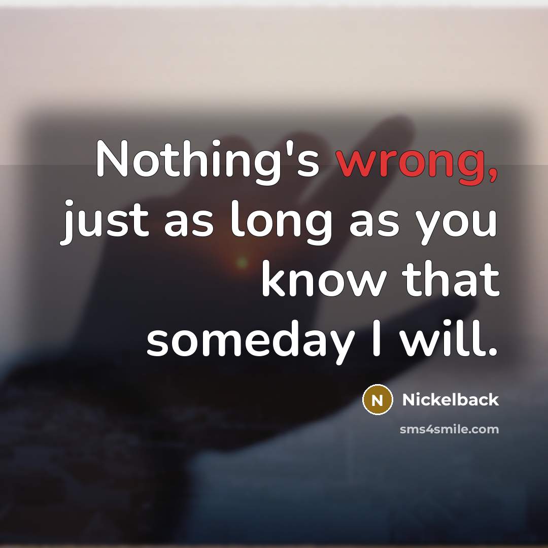 “Nothing's wrong, just as long as you know that someday I will.” quote by Nickelback