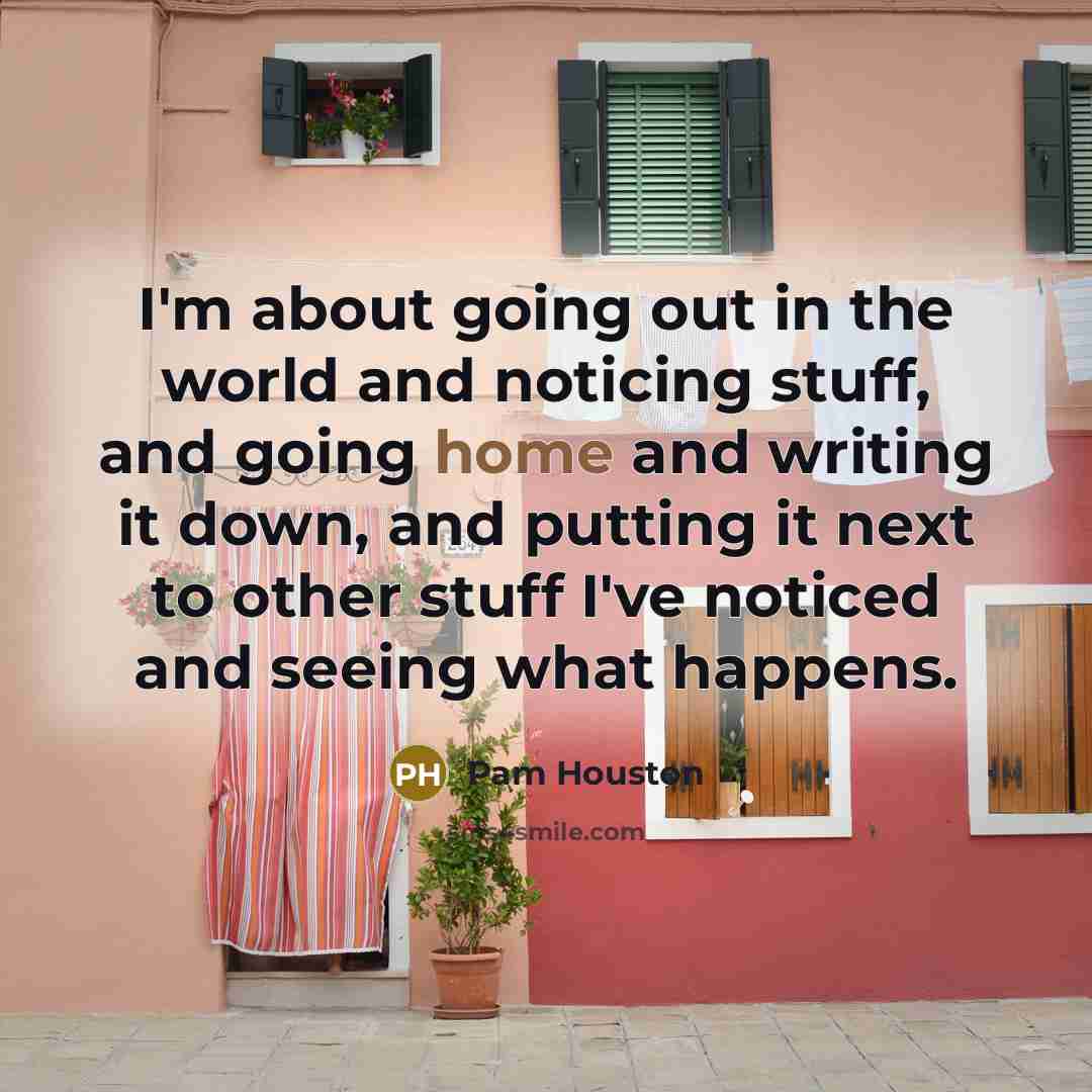 “I'm about going out in the world and noticing stuff,…” quote by Pam Houston