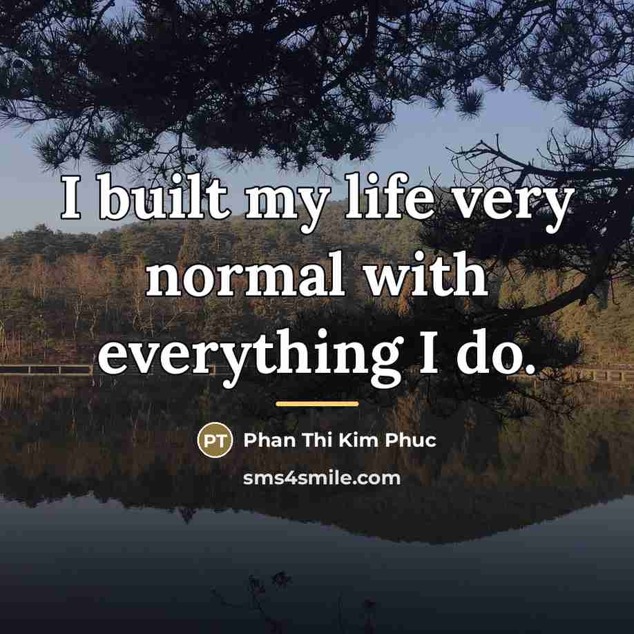 “I built my life very normal with everything I do.…” quote by Phan Thi Kim Phuc