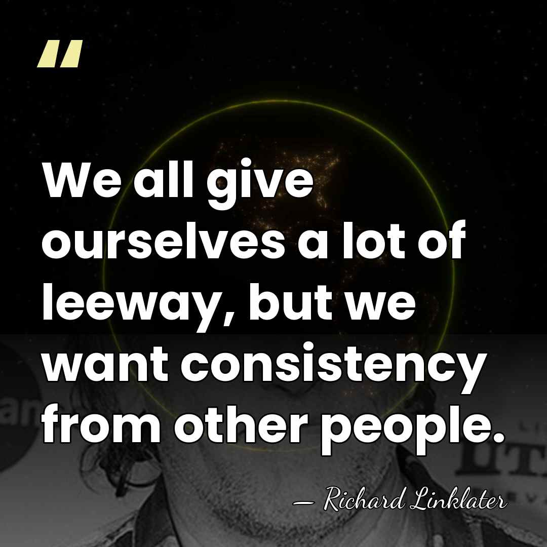 We all give ourselves a lot of leeway, but we want consistency&hellip; - Richard Linklater