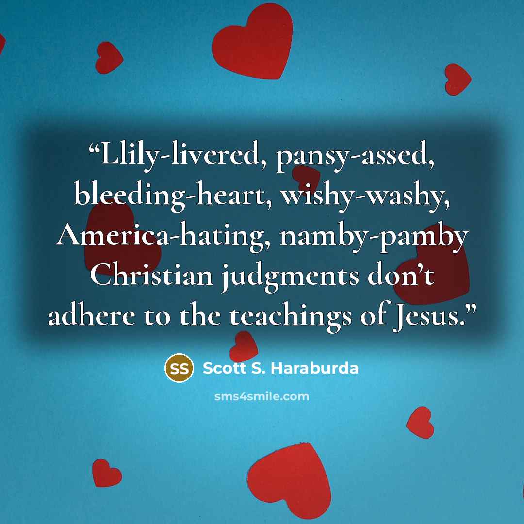 “Llily-livered, pansy-assed, bleeding-heart, wishy-washy, America-hating, namby-pamby Christian judgments don’t adhere to the teachings of Jesus.” quote by Scott S. Haraburda