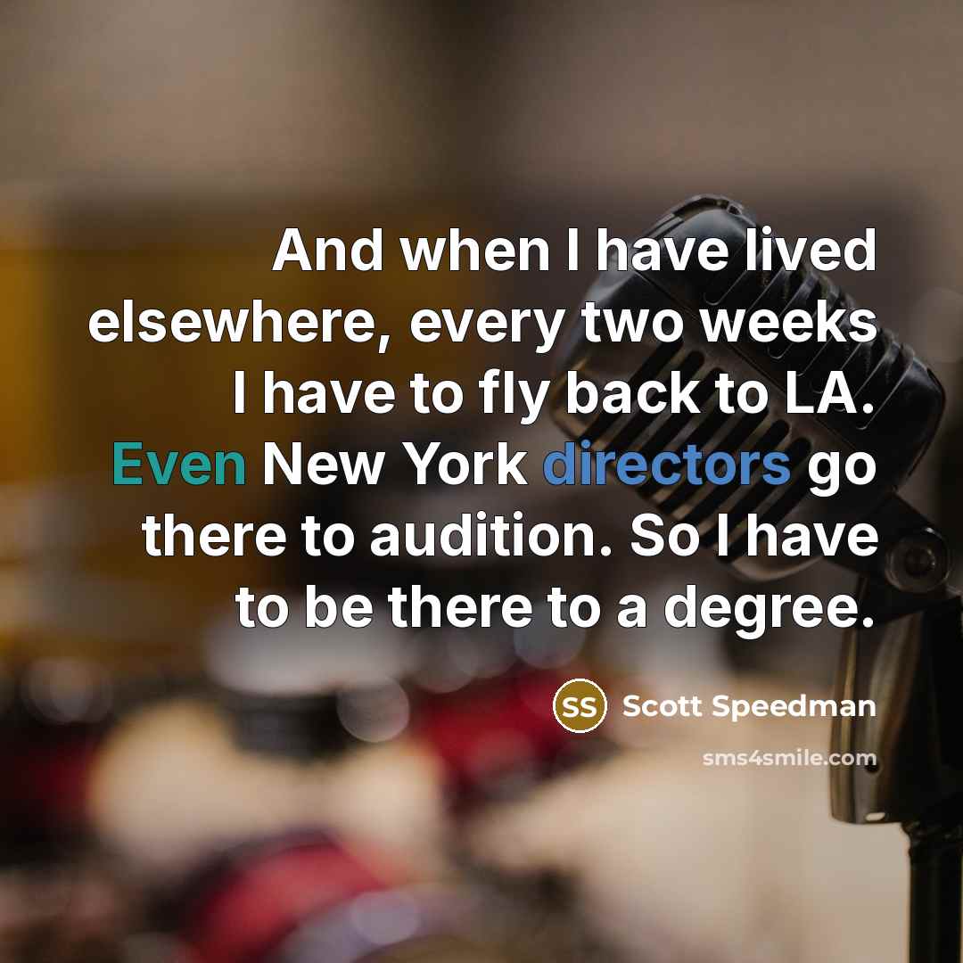 “And when I have lived elsewhere, every two weeks I have to fly back to LA. Even New York directors go there to audition. So I have to be there to a degree.” quote by Scott Speedman