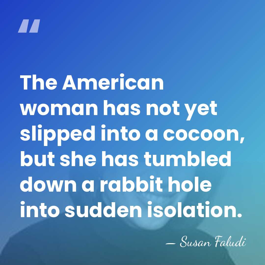 The American woman has not yet slipped into a cocoon, but she&hellip; - Susan Faludi