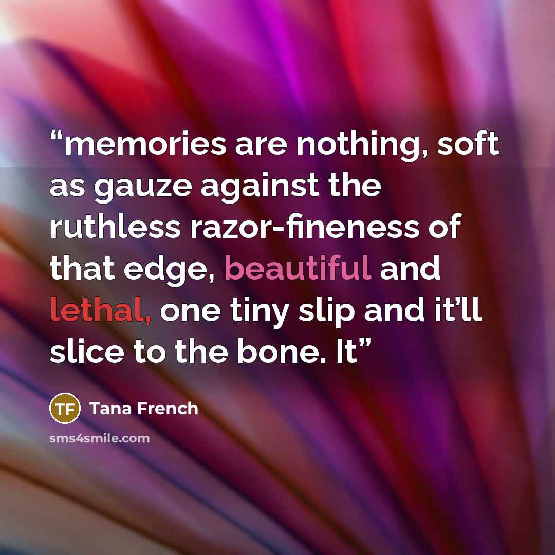 “memories are nothing, soft as gauze against the ruthless razor-fineness of that edge, beautiful and lethal, one tiny slip and it’ll slice to the bone. It” quote by Tana French