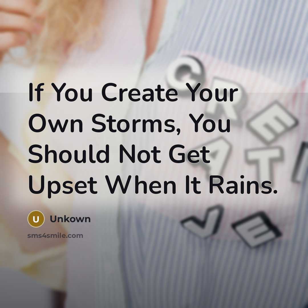 “If You Create Your Own Storms, You Should Not Get Upset When It Rains.” quote by Unkown