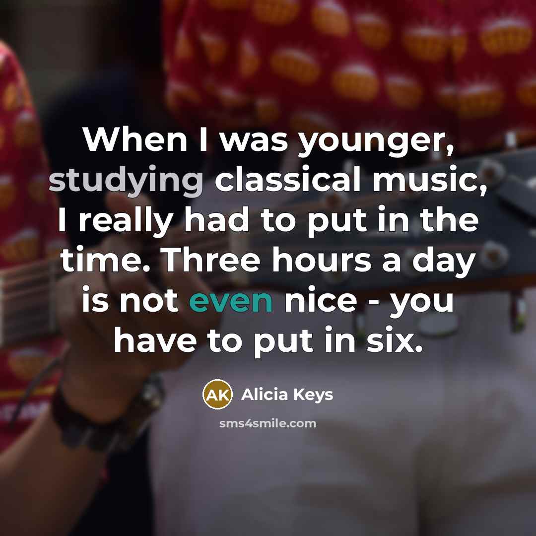 “When I was younger, studying classical music, I really had to put in the time. Three hours a day is not even nice - you have to put in six.” quote by Alicia Keys