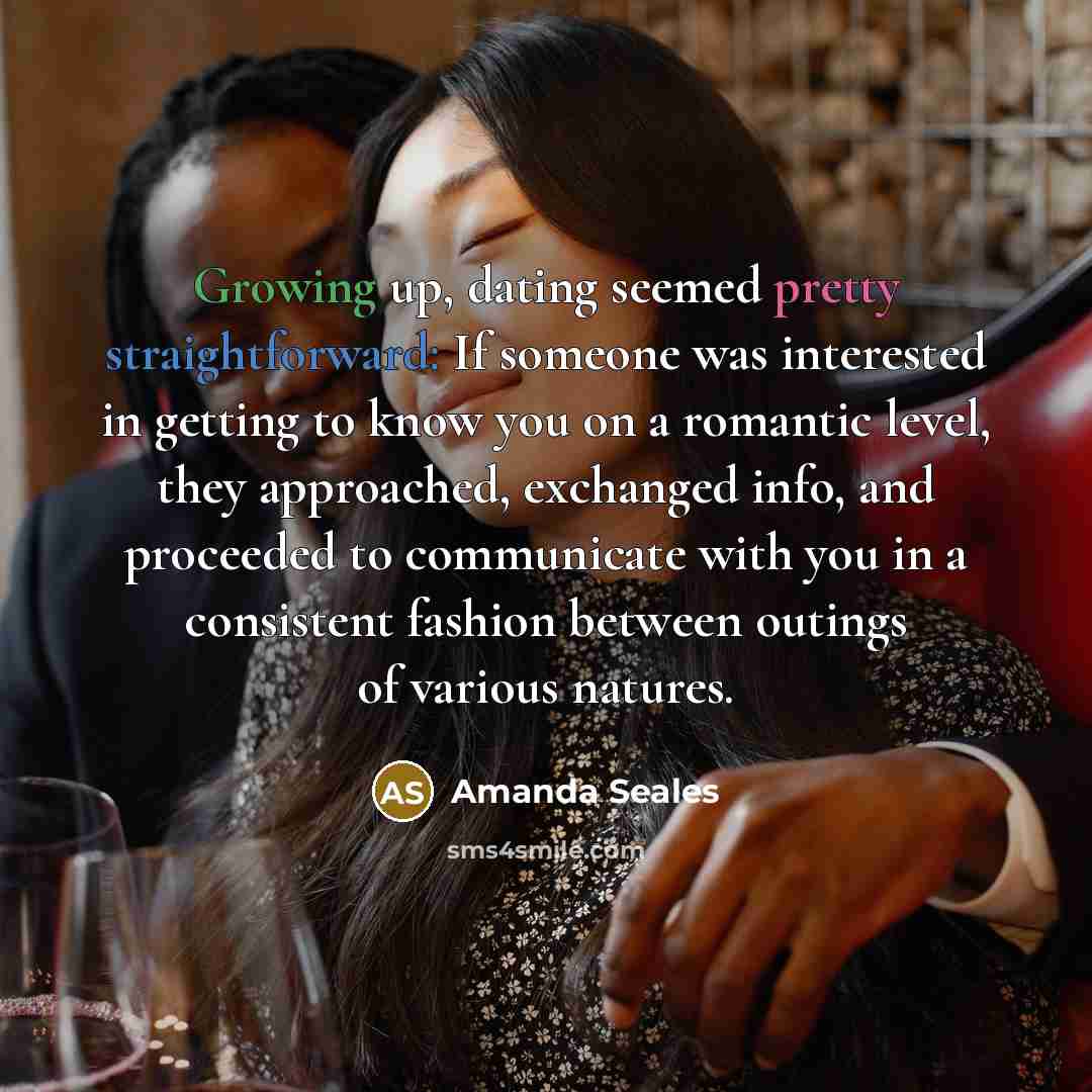 “Growing up, dating seemed pretty straightforward: If someone was interested in getting to know you on a romantic level, they approached, exchanged info, and proceeded to communicate with you in a consistent fashion between outings of various natures.” quote by Amanda Seales