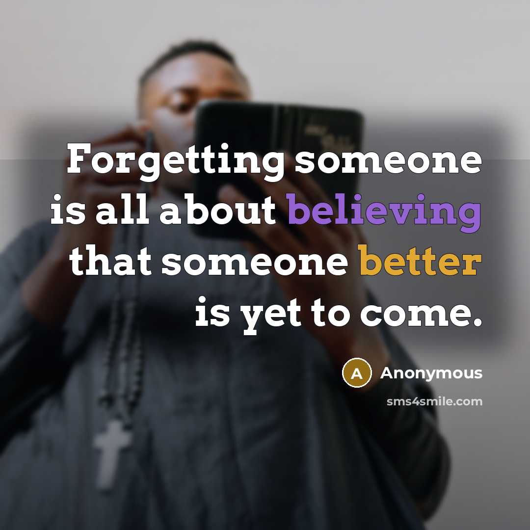 “Forgetting someone is all about believing that someone better is yet to come.” quote by Anonymous