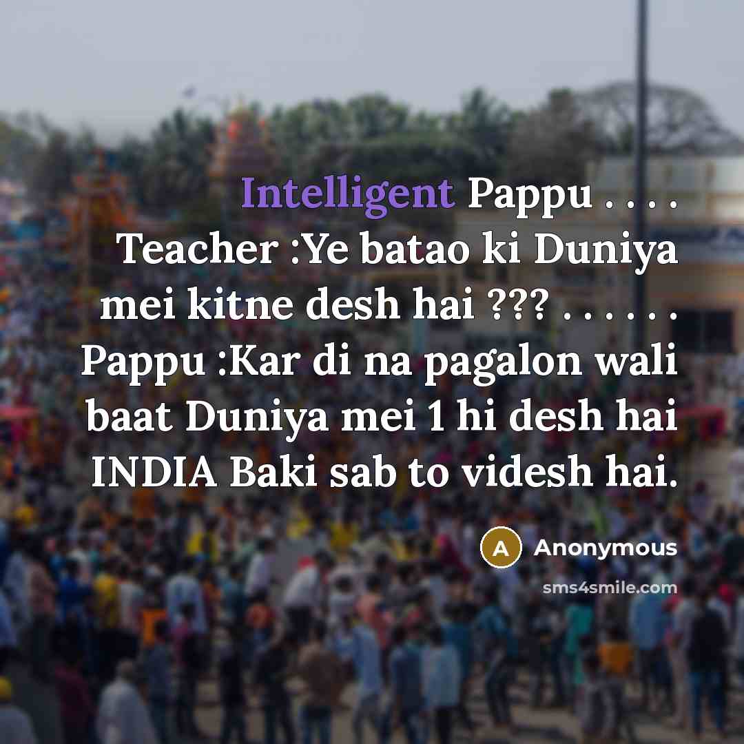 “Intelligent Pappu . . . . Teacher :Ye batao ki Duniya mei kitne desh hai ??? . . . . . . Pappu :Kar di na pagalon wali baat Duniya mei 1 hi desh hai INDIA Baki sab to videsh hai.” quote by Anonymous