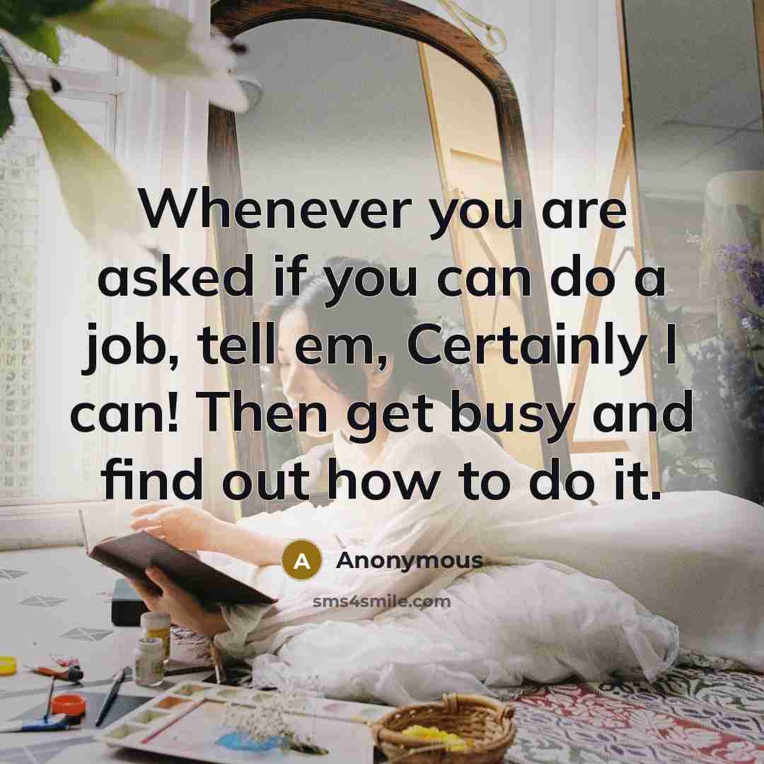 “Whenever you are asked if you can do a job, tell em, Certainly I can! Then get busy and find out how to do it.” quote by Anonymous