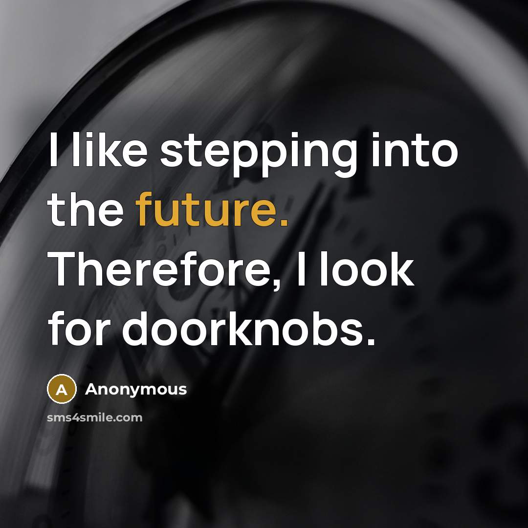 “I like stepping into the future. Therefore, I look for doorknobs.” quote by Anonymous
