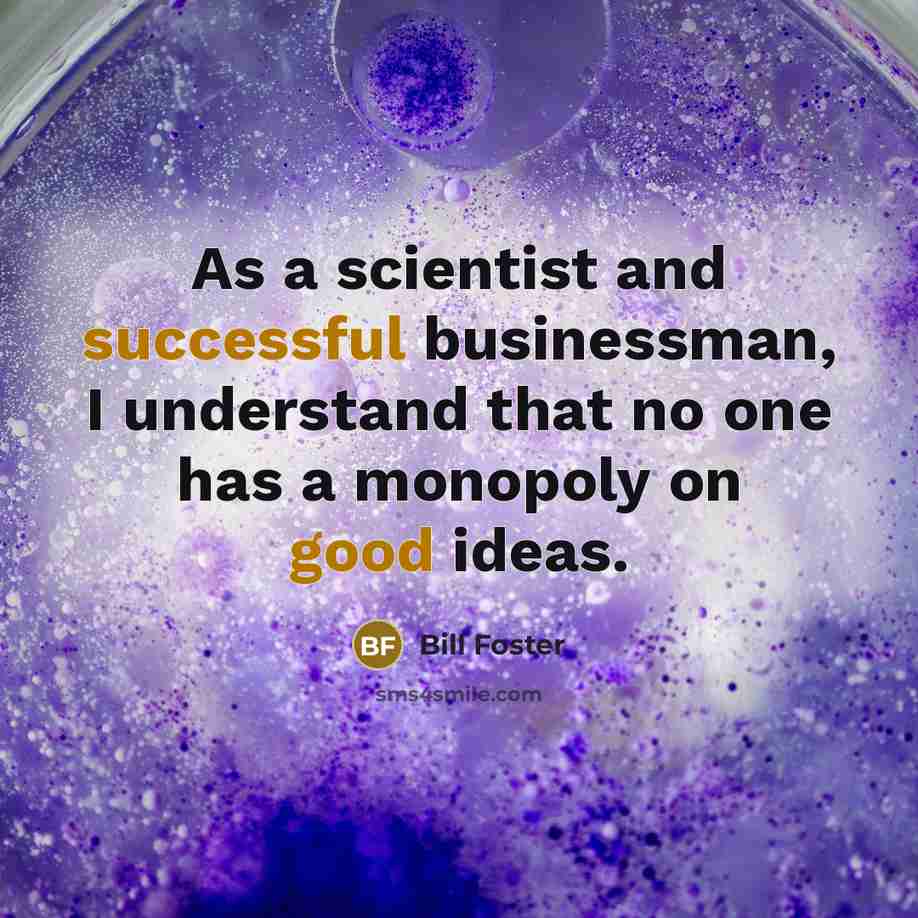 “As a scientist and successful businessman, I understand that no one has a monopoly on good ideas.” quote by Bill Foster