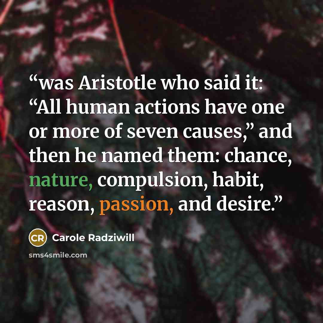 “was Aristotle who said it: “All human actions have one or more of seven causes,” and then he named them: chance, nature, compulsion, habit, reason, passion, and desire.” quote by Carole Radziwill