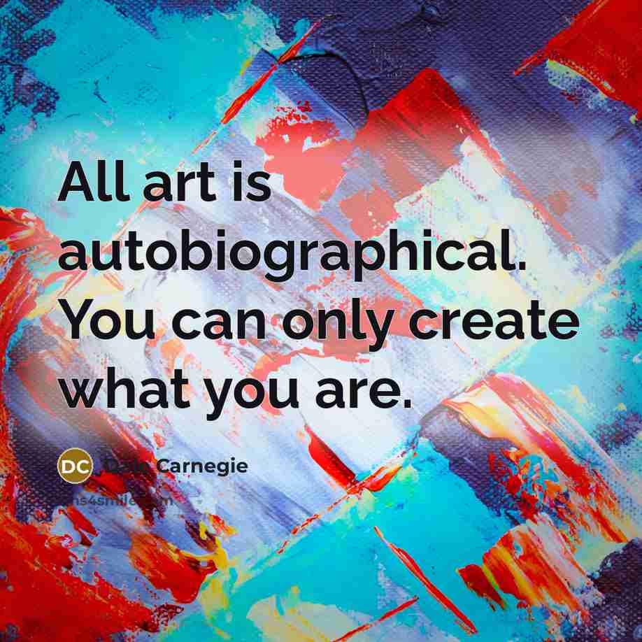 “All art is autobiographical. You can only create what you…” quote by Dale Carnegie