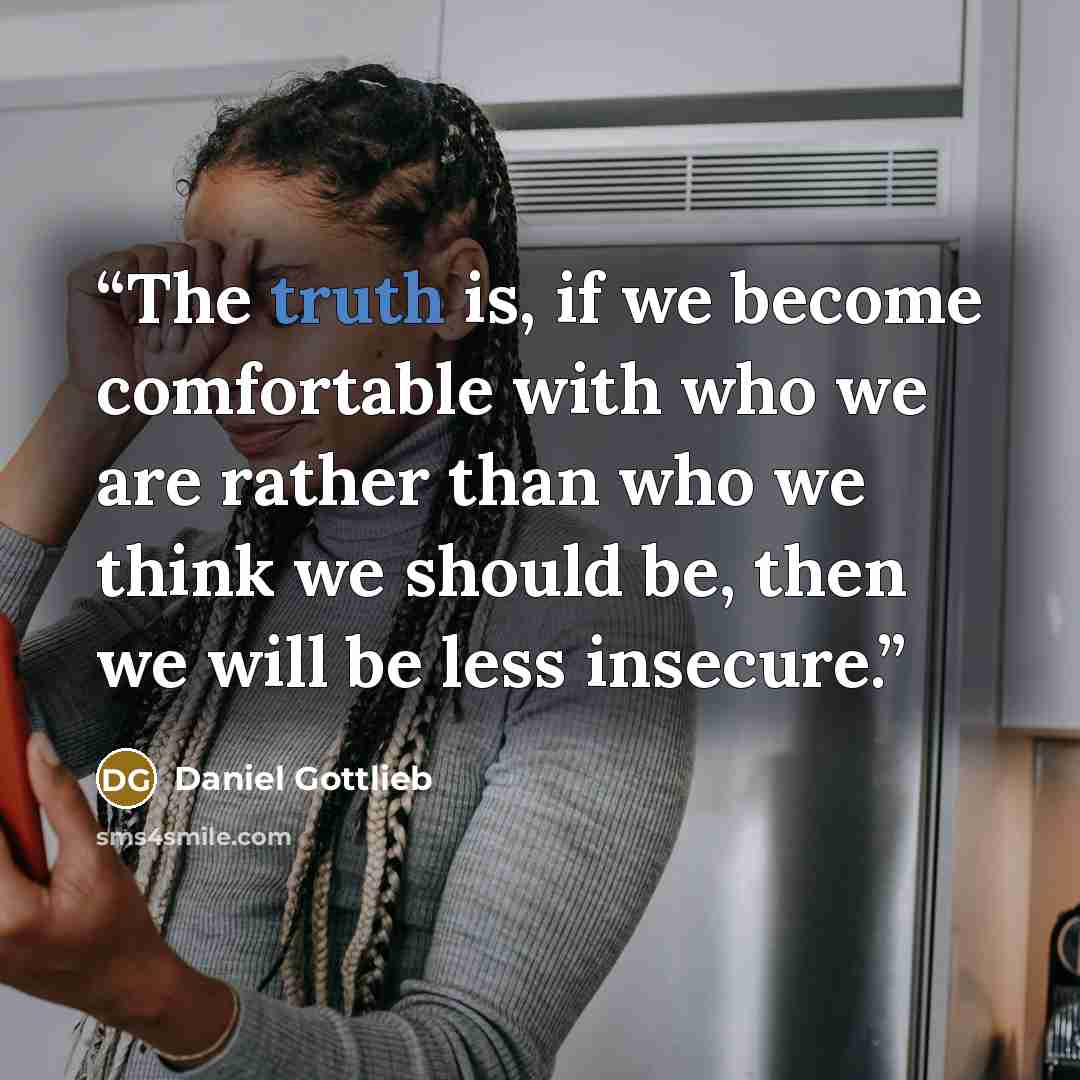 “The truth is, if we become comfortable with who we are rather than who we think we should be, then we will be less insecure.” quote by Daniel Gottlieb
