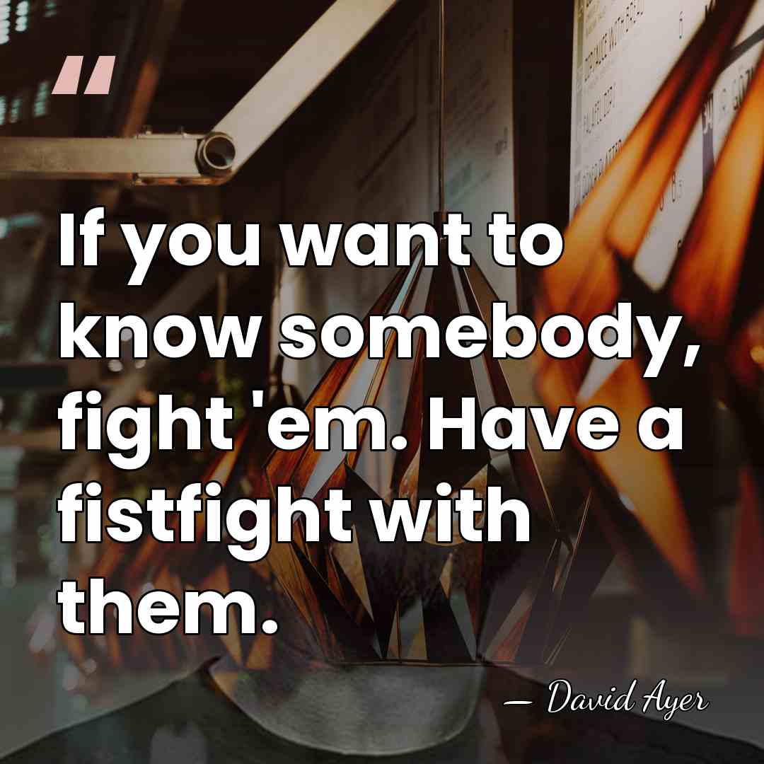 If you want to know somebody, fight 'em. Have a fistfight with&hellip; - David Ayer