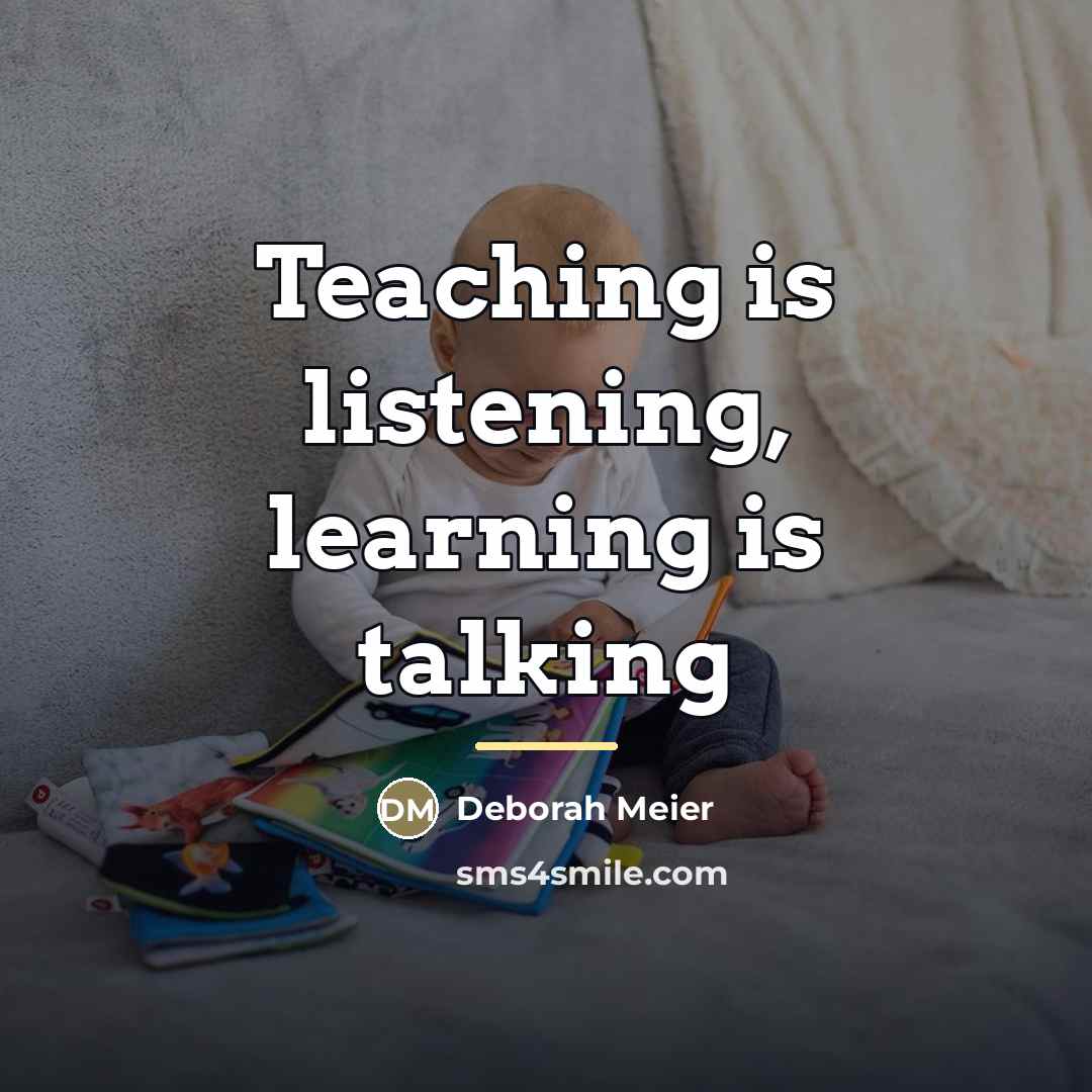 “Teaching is listening, learning is talking…” quote by Deborah Meier