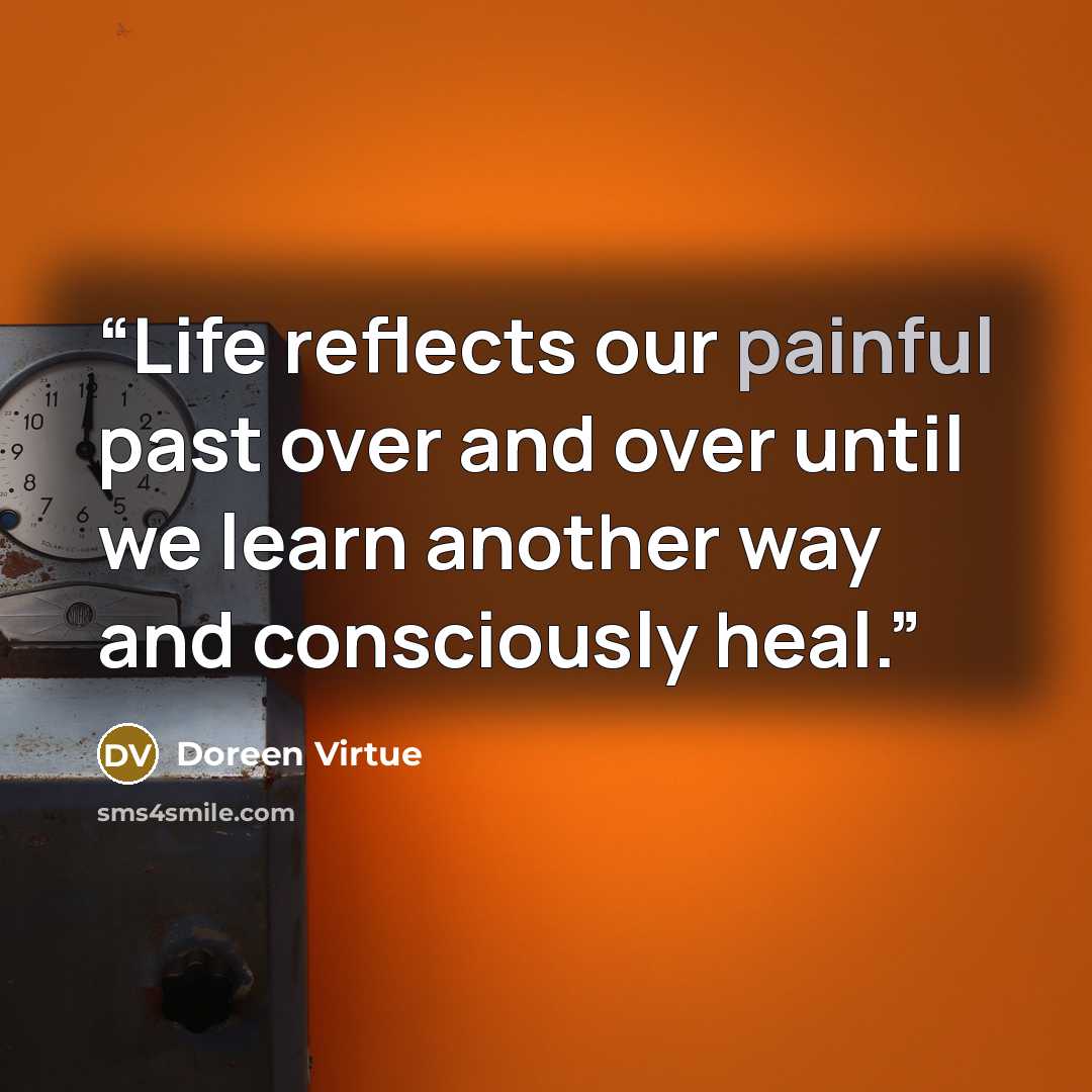“Life reflects our painful past over and over until we learn another way and consciously heal.” quote by Doreen Virtue