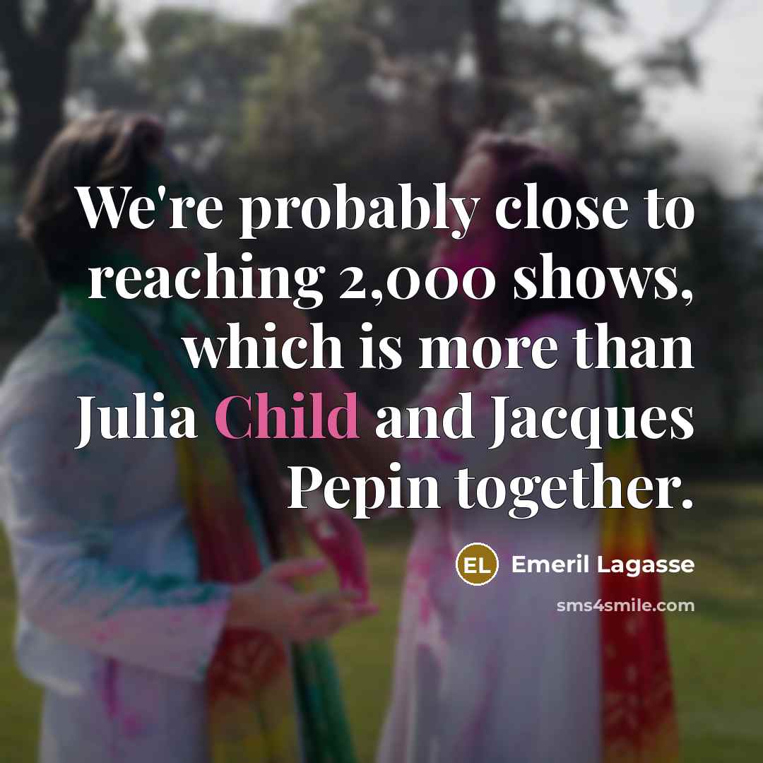 “We're probably close to reaching 2,000 shows, which is more…” quote by Emeril Lagasse