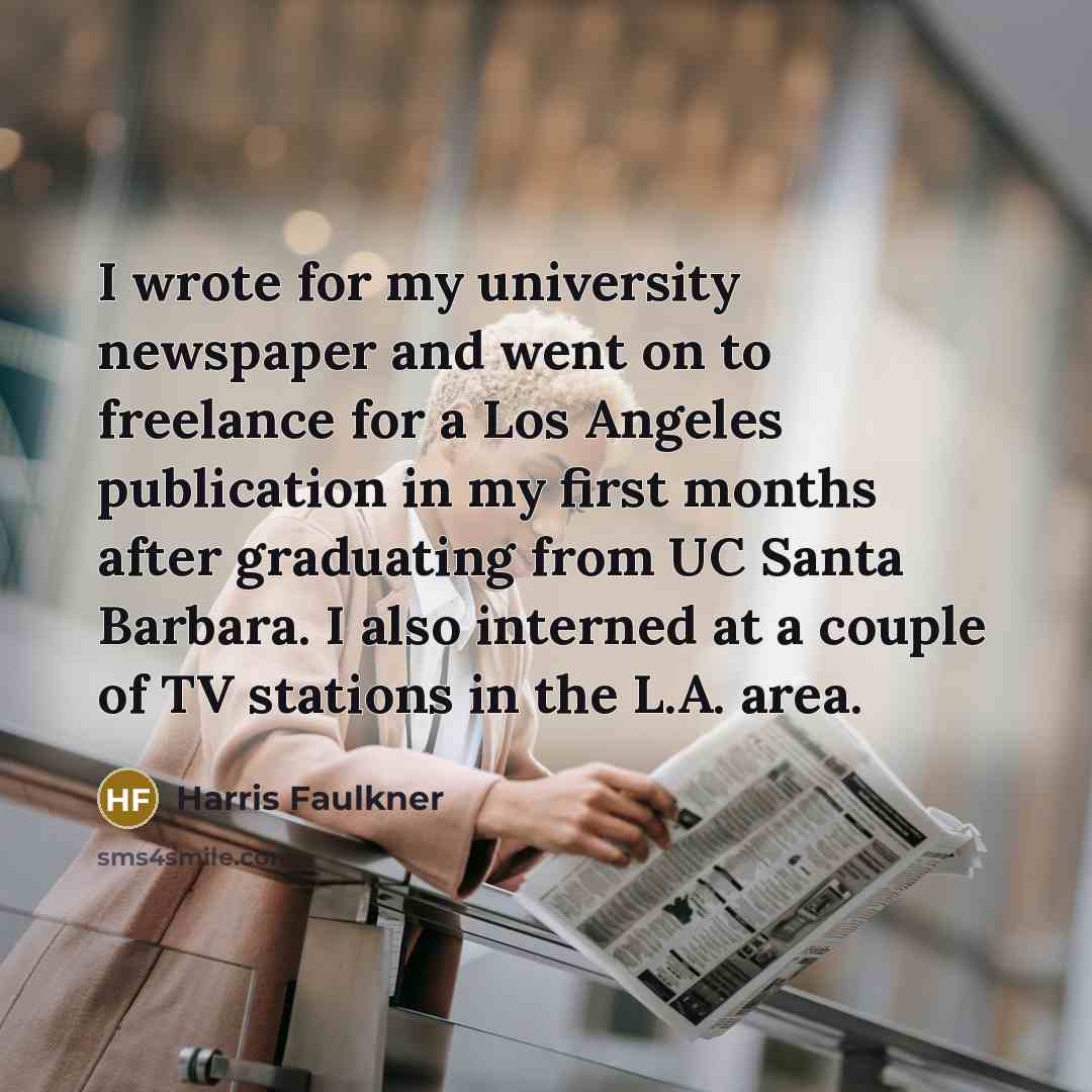 “I wrote for my university newspaper and went on to freelance for a Los Angeles publication in my first months after graduating from UC Santa Barbara. I also interned at a couple of TV stations in the L.A. area.” quote by Harris Faulkner