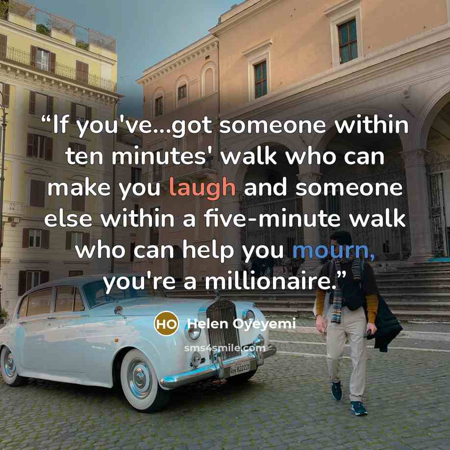 “If you've...got someone within ten minutes' walk who can make you laugh and someone else within a five-minute walk who can help you mourn, you're a millionaire.” quote by Helen Oyeyemi