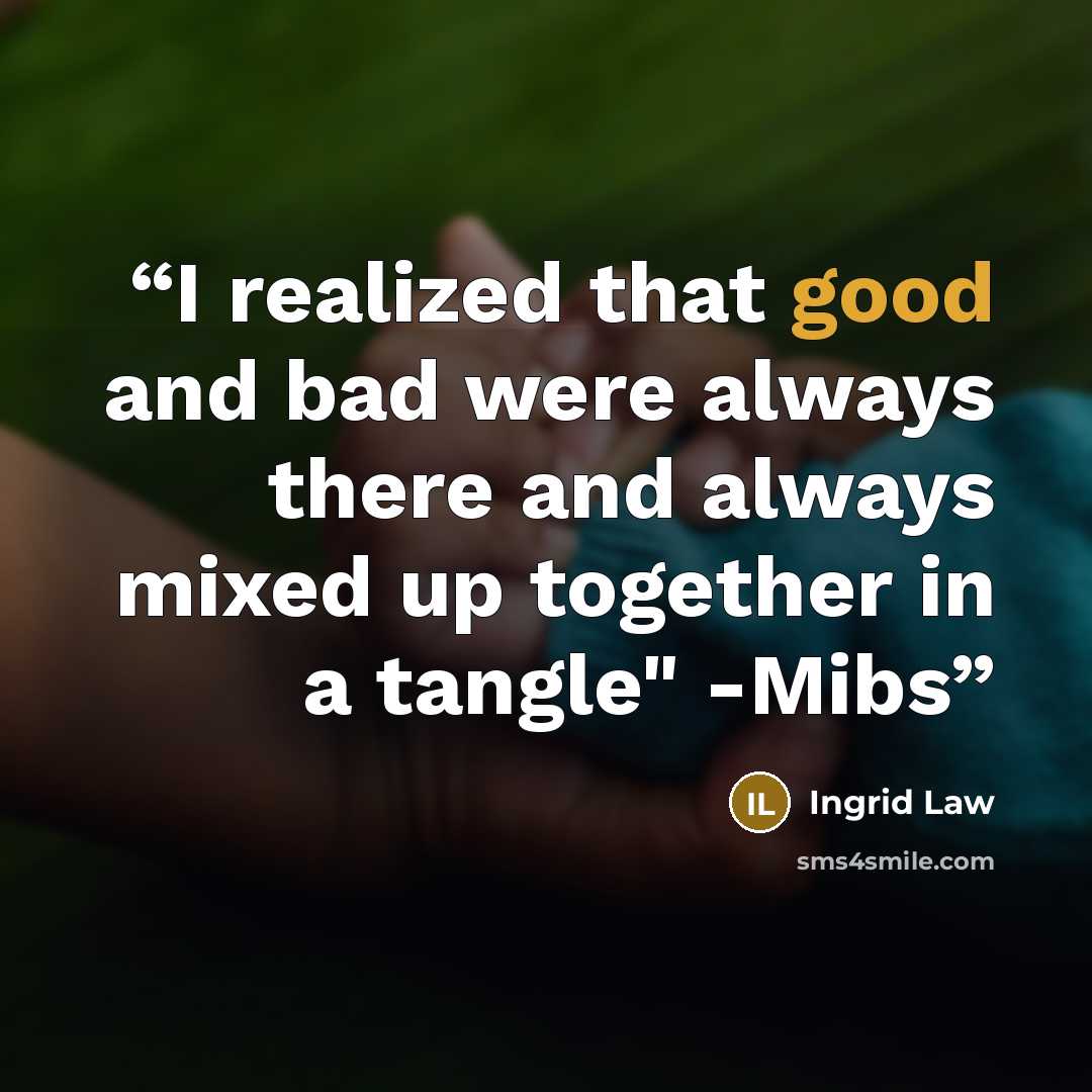 “I realized that good and bad were always there and always mixed up together in a tangle" -Mibs” quote by Ingrid Law