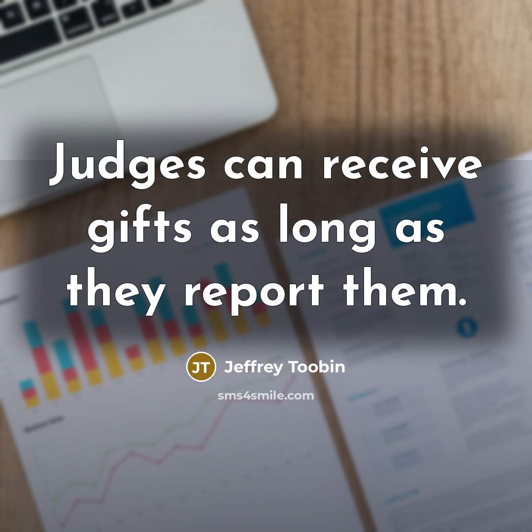 “Judges can receive gifts as long as they report them.…” quote by Jeffrey Toobin