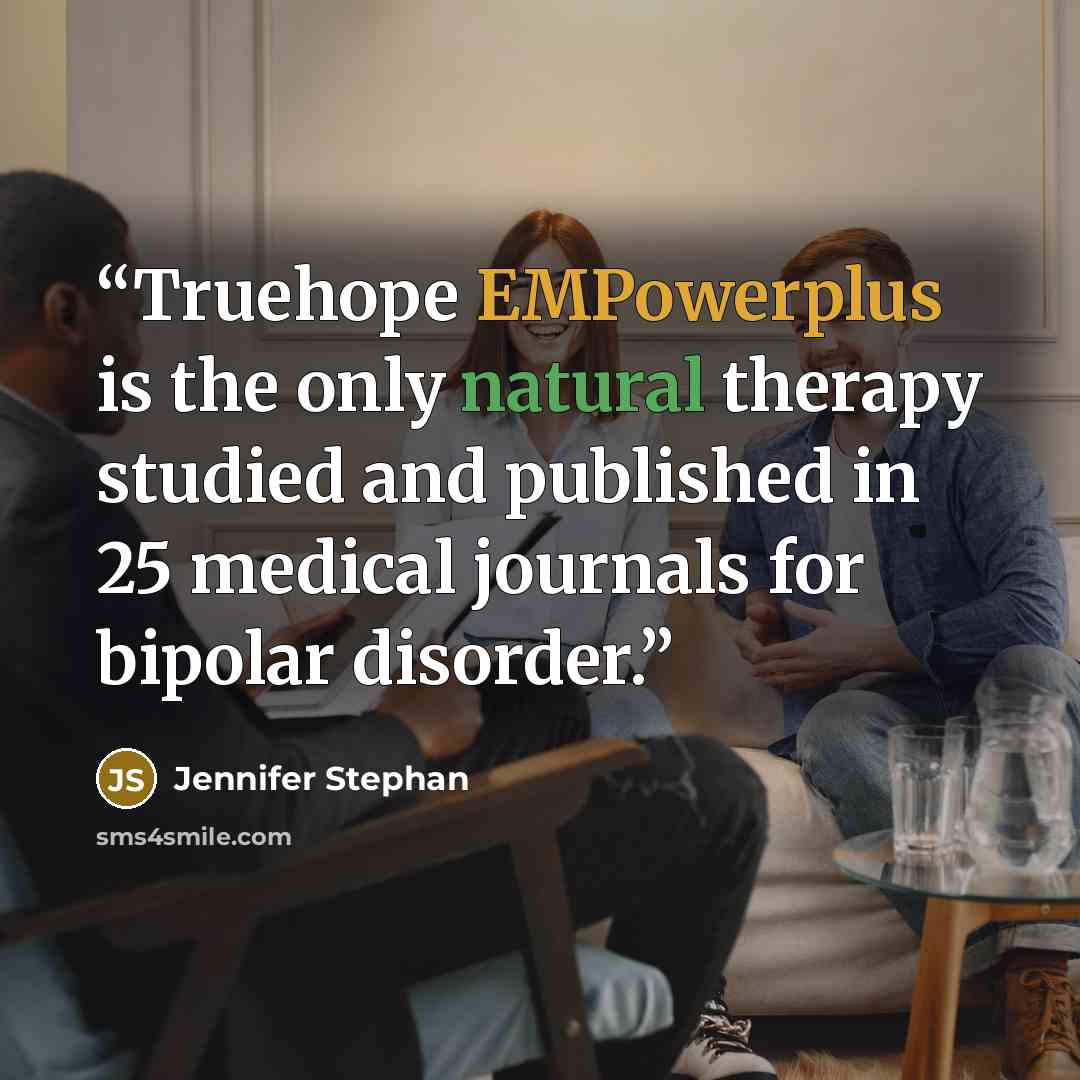 “Truehope EMPowerplus is the only natural therapy studied and published in 25 medical journals for bipolar disorder.” quote by Jennifer Stephan