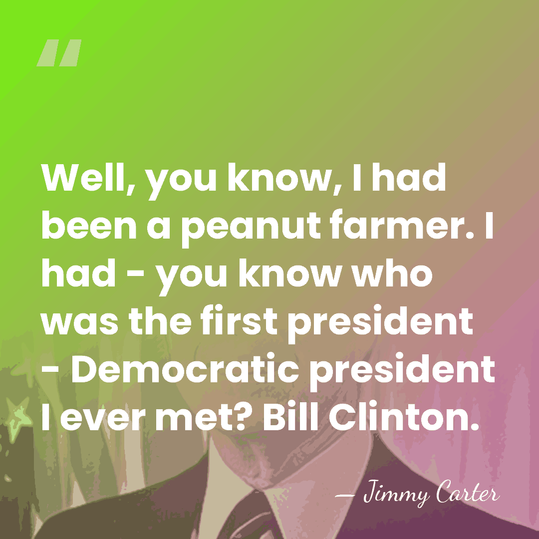 Well, you know, I had been a peanut farmer. I had -&hellip; - Jimmy Carter