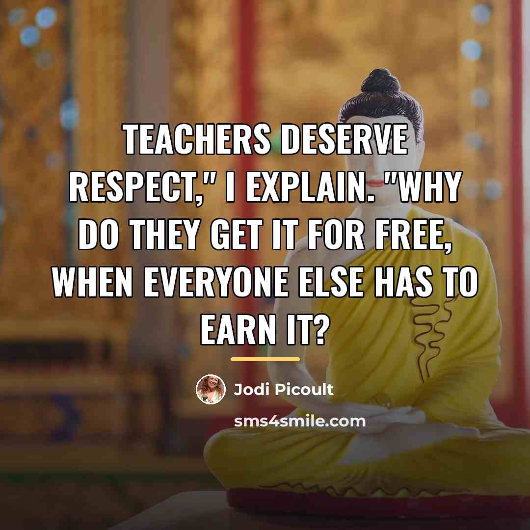 “Teachers deserve respect," I explain. "Why do they get it…” quote by Jodi Picoult