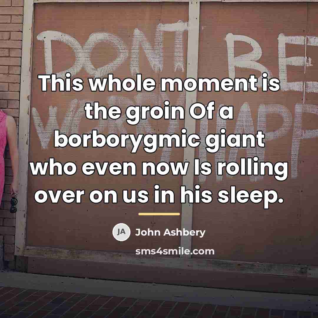 “This whole moment is the groin Of a borborygmic giant…” quote by John Ashbery