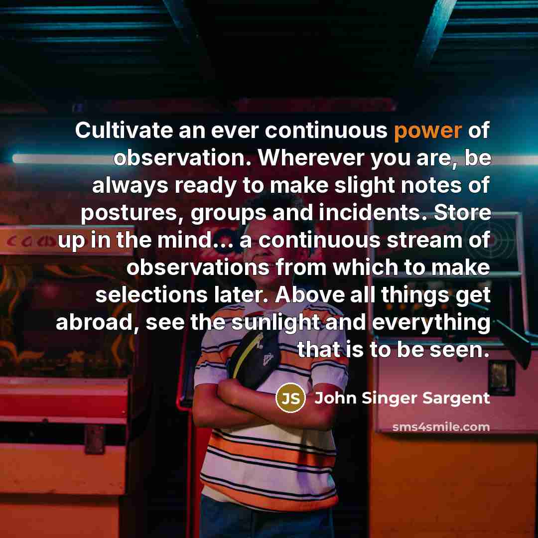 “Cultivate an ever continuous power of observation. Wherever you are,…” quote by John Singer Sargent