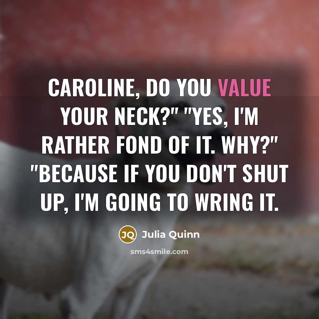 “Caroline, do you value your neck?" "Yes, I'm rather fond of it. Why?" "Because if you don't shut up, I'm going to wring it.” quote by Julia Quinn